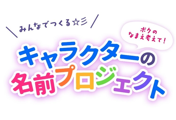 みんなでつくる☆彡キャラクターの名前プロジェクト　ボクのなまえ考えて…